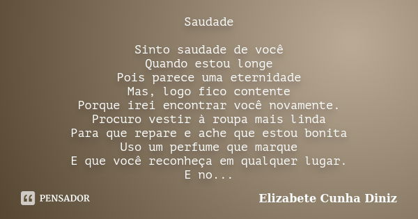 Saudade Sinto saudade de você Quando estou longe Pois parece uma eternidade Mas, logo fico contente Porque irei encontrar você novamente. Procuro vestir à roupa... Frase de Elizabete Cunha Diniz.