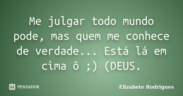 Me julgar todo mundo pode, mas quem me conhece de verdade... Está lá em cima ô ;) (DEUS.... Frase de Elizabete Rodrigues.