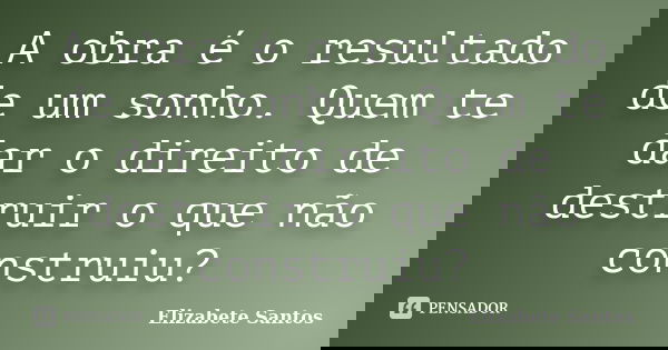 A obra é o resultado de um sonho. Quem te dar o direito de destruir o que não construiu?... Frase de Elizabete Santos.