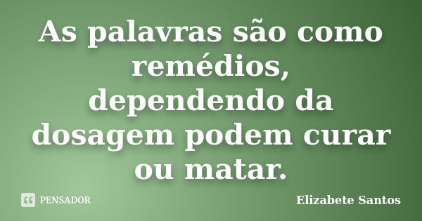 As palavras são como remédios, dependendo da dosagem podem curar ou matar.... Frase de Elizabete Santos.