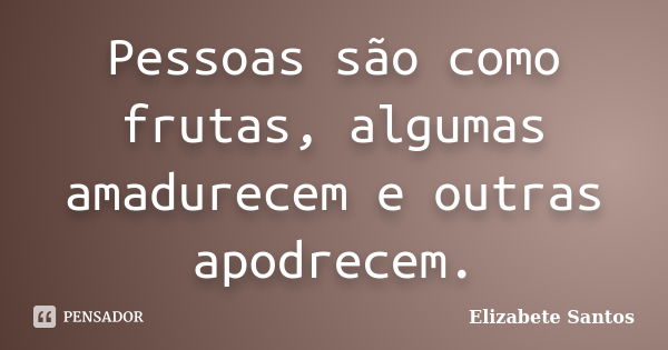 Pessoas são como frutas, algumas amadurecem e outras apodrecem.... Frase de Elizabete Santos.