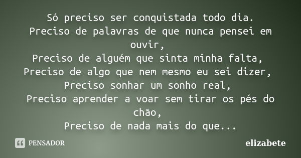 Só preciso ser conquistada todo dia. Preciso de palavras de que nunca pensei em ouvir, Preciso de alguém que sinta minha falta, Preciso de algo que nem mesmo eu... Frase de Elizabete.