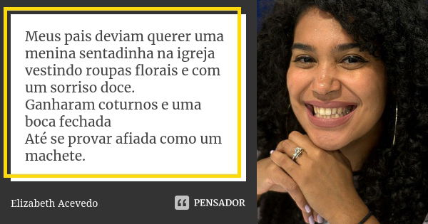 Meus pais deviam querer uma menina sentadinha na igreja vestindo roupas florais e com um sorriso doce. Ganharam coturnos e uma boca fechada Até se provar afiada... Frase de Elizabeth Acevedo.