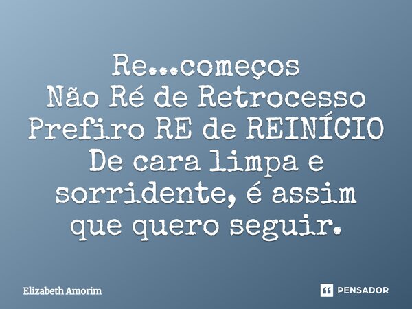 Re...começos Não Ré de Retrocesso Prefiro RE de REINÍCIO De cara limpa e sorridente, é assim que quero seguir.... Frase de Elizabeth Amorim.
