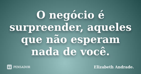 O negócio é surpreender, aqueles que não esperam nada de você.... Frase de Elizabeth Andrade..