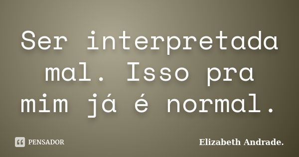 Ser interpretada mal. Isso pra mim já é normal.... Frase de Elizabeth Andrade..