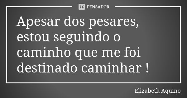 Apesar dos pesares, estou seguindo o caminho que me foi destinado caminhar !... Frase de Elizabeth Aquino.