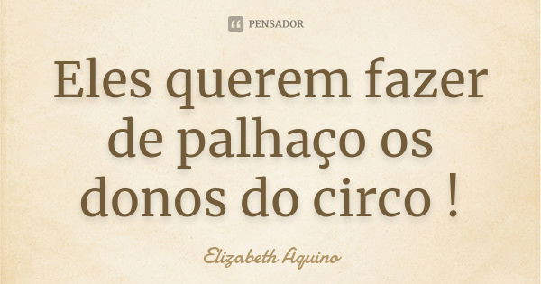 Eles querem fazer de palhaço os donos do circo !... Frase de Elizabeth Aquino.