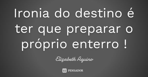 Ironia do destino é ter que preparar o próprio enterro !... Frase de Elizabeth Aquino.