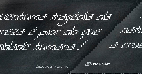 Nenhuma tragédia da natureza é pior do que a crueldade humana !... Frase de Elizabeth Aquino.