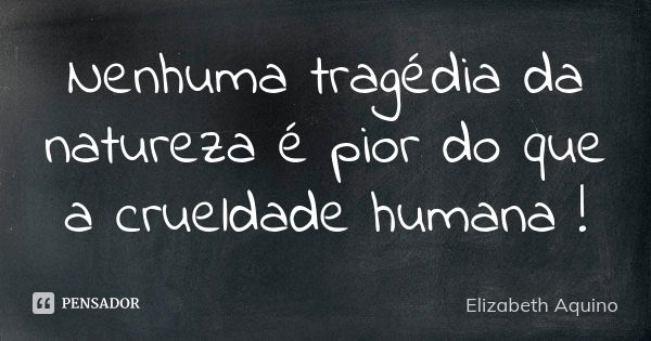 Nenhuma tragédia da natureza é pior do que a crueldade humana !... Frase de Elizabeth Aquino.