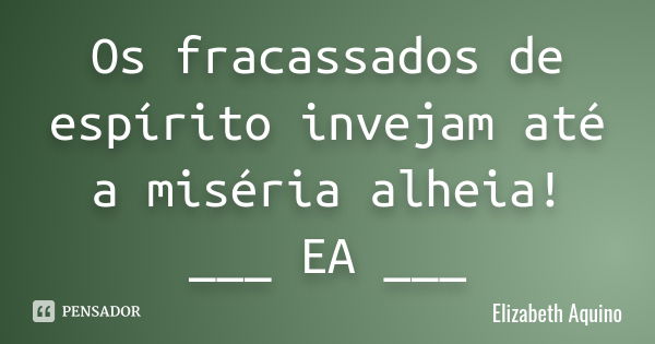 Os fracassados de espírito invejam até a miséria alheia ! ___ EA ___... Frase de Elizabeth Aquino.