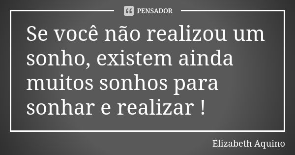 Se você não realizou um sonho, existem ainda muitos sonhos para sonhar e realizar !... Frase de Elizabeth Aquino.