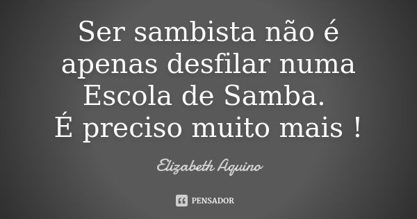 Ser sambista não é apenas desfilar numa Escola de Samba. É preciso muito mais !... Frase de Elizabeth Aquino.