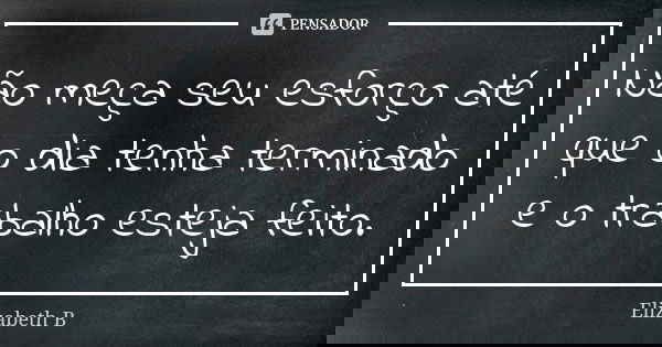 Não meça seu esforço até que o dia tenha terminado e o trabalho esteja feito.... Frase de Elizabeth B.