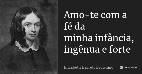 Amo-te com a fé da minha infância, ingênua e forte... Frase de Elizabeth Barrett Browning.