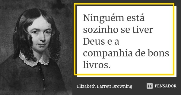 Ninguém está sozinho se tiver Deus e a companhia de bons livros.... Frase de Elizabeth Barrett Browning.