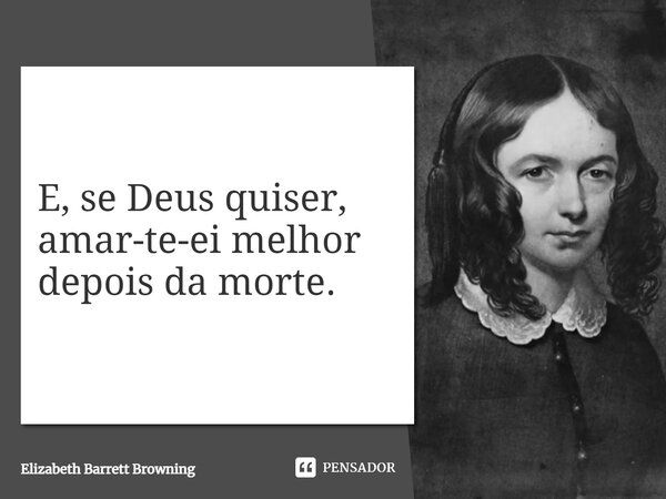 E, se Deus quiser, amar-te-ei melhor depois da morte.... Frase de Elizabeth Barrett Browning.