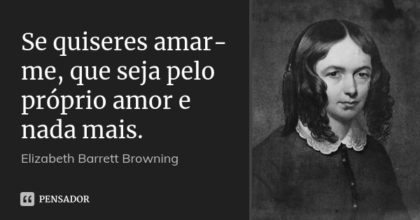 Se quiseres amar-me, que seja pelo próprio amor e nada mais.... Frase de Elizabeth Barrett Browning.