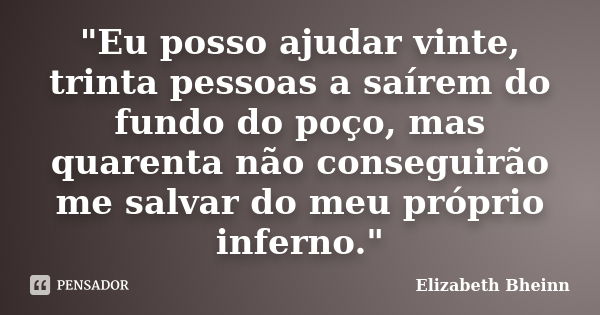 "Eu posso ajudar vinte, trinta pessoas a saírem do fundo do poço, mas quarenta não conseguirão me salvar do meu próprio inferno."... Frase de Elizabeth Bheinn.