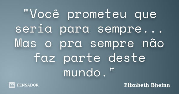 "Você prometeu que seria para sempre... Mas o pra sempre não faz parte deste mundo."... Frase de Elizabeth Bheinn.