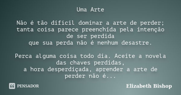 Uma Arte Não é tão difícil dominar a arte de perder; tanta coisa parece preenchida pela intenção de ser perdida que sua perda não é nenhum desastre. Perca algum... Frase de Elizabeth Bishop.