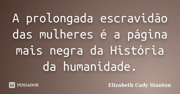 A prolongada escravidão das mulheres é a página mais negra da História da humanidade.... Frase de Elizabeth Cady Stanton.