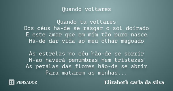 Quando voltares Quando tu voltares Dos céus ha-de se rasgar o sol doirado E este amor que em mim tão puro nasce Há-de dar vida ao meu olhar magoado As estrelas ... Frase de Elizabeth carla da silva.