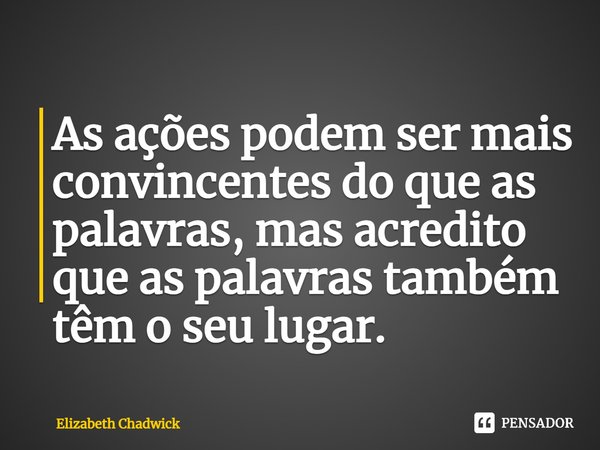 ⁠As ações podem ser mais convincentes do que as palavras, mas acredito que as palavras também têm o seu lugar.... Frase de Elizabeth Chadwick.