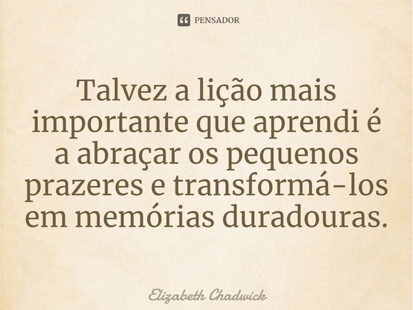 ⁠Talvez a lição mais importante que aprendi é a abraçar os pequenos prazeres e transformá-los em memórias duradouras.... Frase de Elizabeth Chadwick.