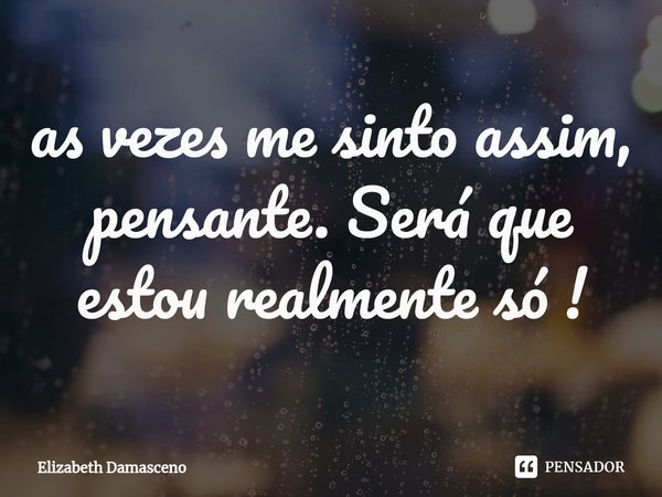 ⁠as vezes me sinto assim, pensante. Será que estou realmente só !... Frase de Elizabeth Damasceno.
