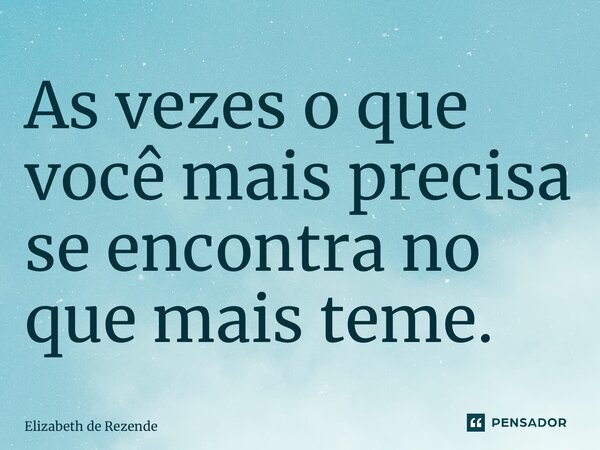 ⁠⁠As vezes o que você mais precisa se encontra no que mais teme.... Frase de Elizabeth de Rezende.