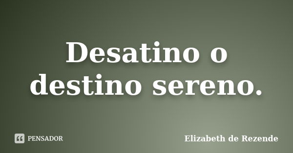 Desatino o destino sereno.... Frase de Elizabeth de Rezende.