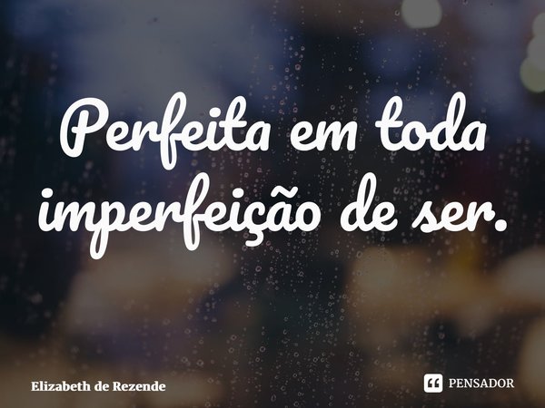 Perfeita em toda imperfeição de ser. ⁠... Frase de Elizabeth de Rezende.