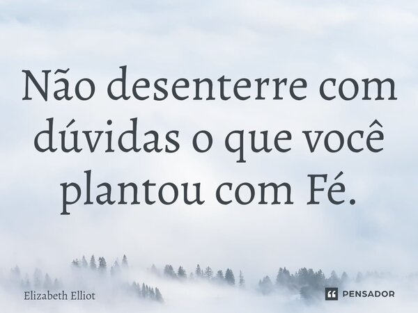 ⁠Não desenterre com dúvidas o que você plantou com Fé.... Frase de Elizabeth Elliot.