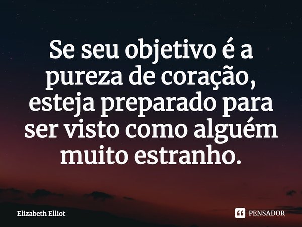 ⁠Se seu objetivo é a pureza de coração, esteja preparado para ser visto como alguém muito estranho.... Frase de Elizabeth Elliot.