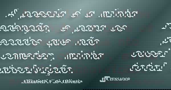 A poesia é a minha redenção, e para os pecados que não ousei cometer, minha total absolvição.... Frase de Elizabeth F. de Oliveira.