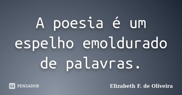 A poesia é um espelho emoldurado de palavras.... Frase de Elizabeth F. de Oliveira.