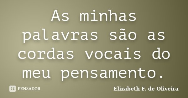 As minhas palavras são as cordas vocais do meu pensamento.... Frase de Elizabeth F. de Oliveira.