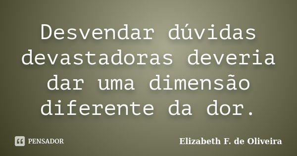 Desvendar dúvidas devastadoras deveria dar uma dimensão diferente da dor.... Frase de Elizabeth F. de Oliveira.