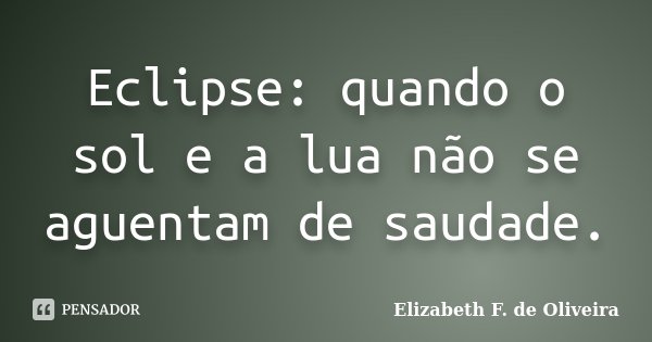 Eclipse: quando o sol e a lua não se aguentam de saudade.... Frase de Elizabeth F. de Oliveira.