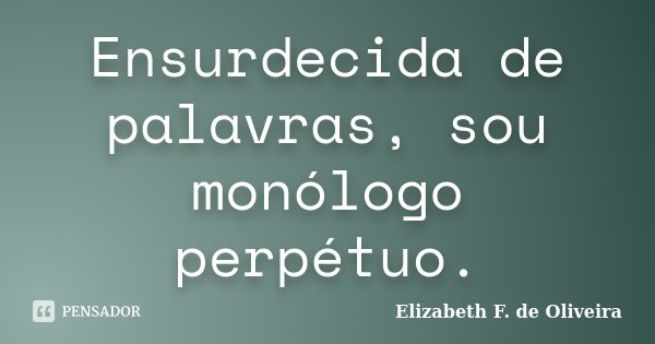 Ensurdecida de palavras, sou monólogo perpétuo.... Frase de Elizabeth F. de Oliveira.