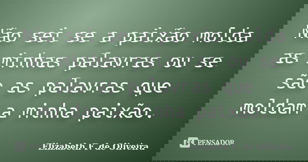 Não sei se a paixão molda as minhas palavras ou se são as palavras que moldam a minha paixão.... Frase de Elizabeth F. de Oliveira.