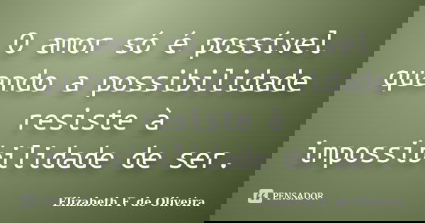 O amor só é possível quando a possibilidade resiste à impossibilidade de ser.... Frase de Elizabeth F. de Oliveira.