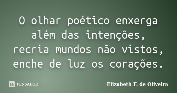 O olhar poético enxerga além das intenções, recria mundos não vistos, enche de luz os corações.... Frase de Elizabeth F. de Oliveira.