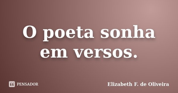 O poeta sonha em versos.... Frase de Elizabeth F. de Oliveira.