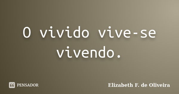 O vivido vive-se vivendo.... Frase de Elizabeth F. de Oliveira.