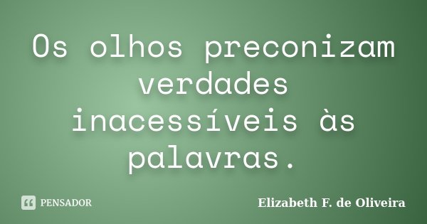Os olhos preconizam verdades inacessíveis às palavras.... Frase de Elizabeth F. de Oliveira.