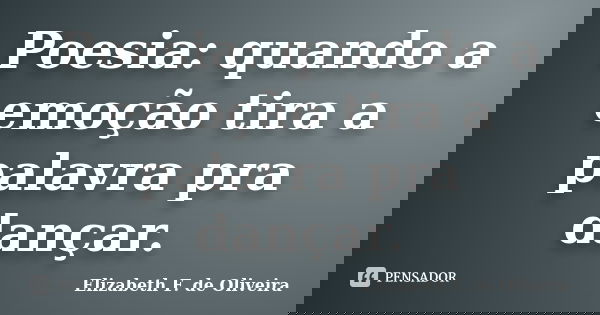 Poesia: quando a emoção tira a palavra pra dançar.... Frase de Elizabeth F. de Oliveira.