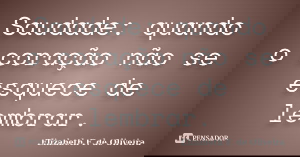 Saudade: quando o coração não se esquece de lembrar.... Frase de Elizabeth F. de Oliveira.